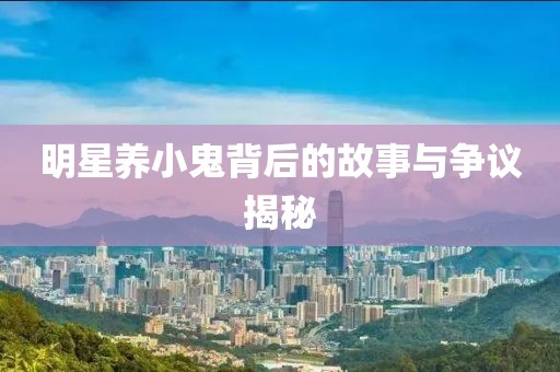 明星养小鬼背后的故事与争议揭秘