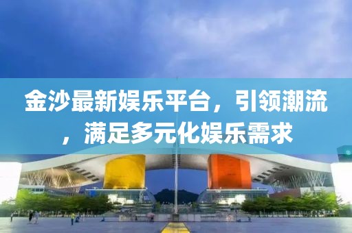 金沙最新娱乐平台，引领潮流，满足多元化娱乐需求