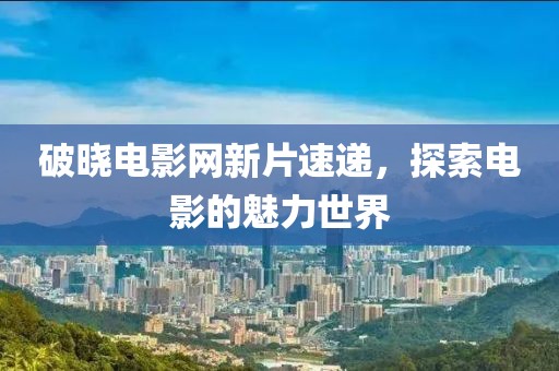 破晓电影网新片速递，探索电影的魅力世界