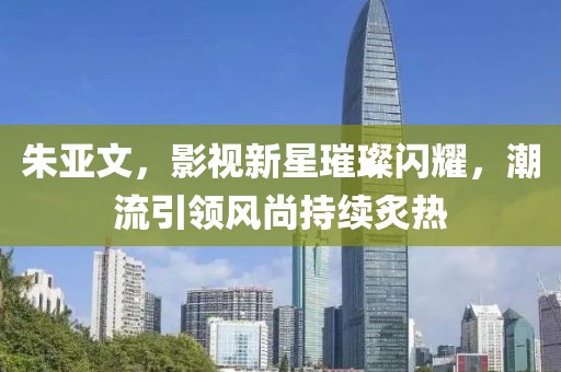 朱亚文，影视新星璀璨闪耀，潮流引领风尚持续炙热