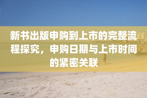新书出版申购到上市的完整流程探究，申购日期与上市时间的紧密关联