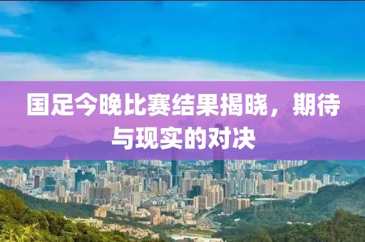 国足今晚比赛结果揭晓，期待与现实的对决