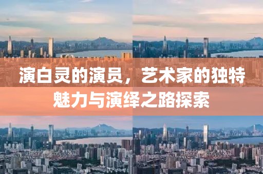 演白灵的演员，艺术家的独特魅力与演绎之路探索