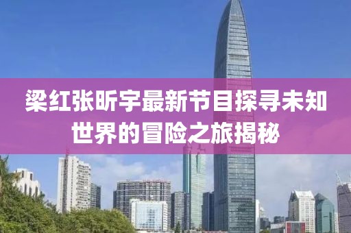 梁红张昕宇最新节目探寻未知世界的冒险之旅揭秘
