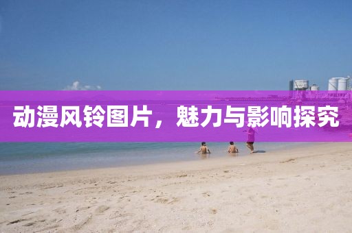 动漫风铃图片,魅力与影响探究