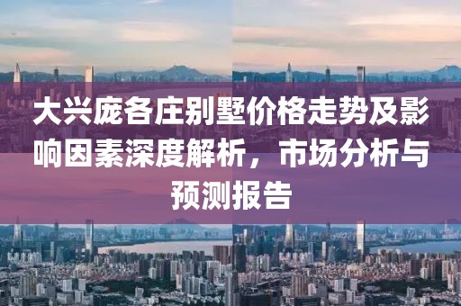大兴庞各庄别墅价格走势及影响因素深度解析，市场分析与预测报告