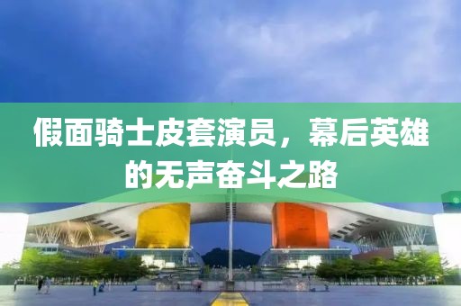 假面骑士皮套演员,幕后英雄的无声奋斗之路