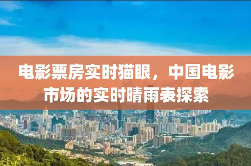 电影票房实时猫眼,中国电影市场的实时晴雨表探索