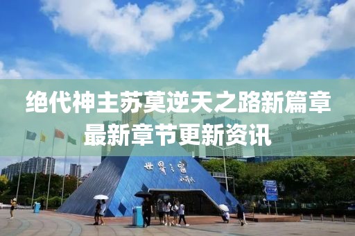 绝代神主苏莫逆天之路新篇章最新章节更新资讯