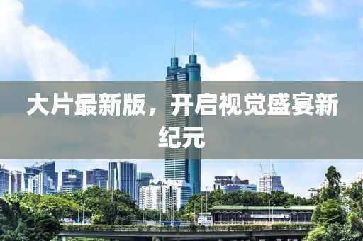 大片最新版，开启视觉盛宴新纪元