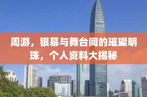 周游，银幕与舞台间的璀璨明珠，个人资料大揭秘