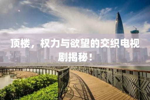 顶楼，权力与欲望的交织电视剧揭秘！