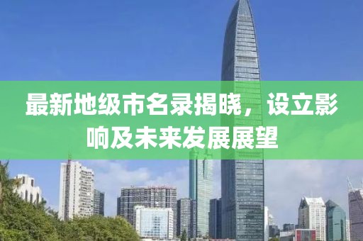 最新地级市名录揭晓,设立影响及未来发展展望