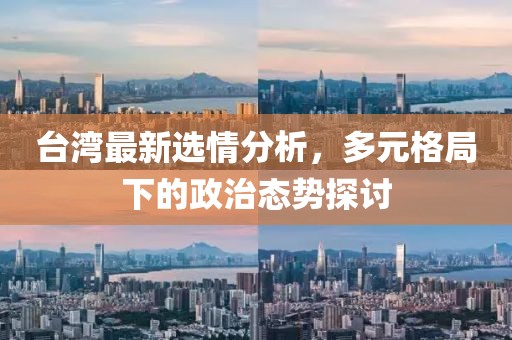 台湾最新选情分析,多元格局下的政治态势探讨