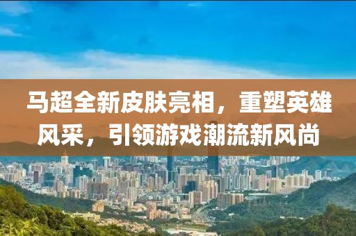 马超全新皮肤亮相,重塑英雄风采,引领游戏潮流新风尚
