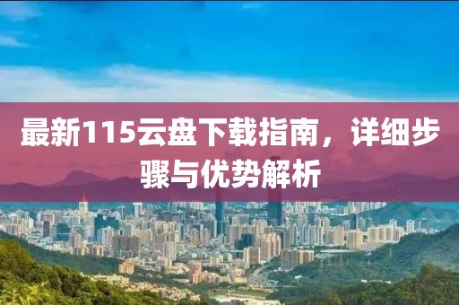 最新115云盘下载指南,详细步骤与优势解析