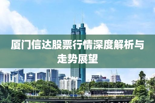 厦门信达股票行情深度解析与走势展望