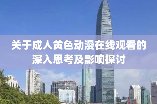 关于成人黄色动漫在线观看的深入思考及影响探讨