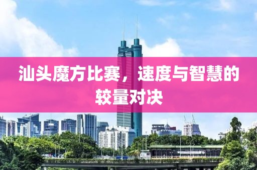 汕头魔方比赛,速度与智慧的较量对决