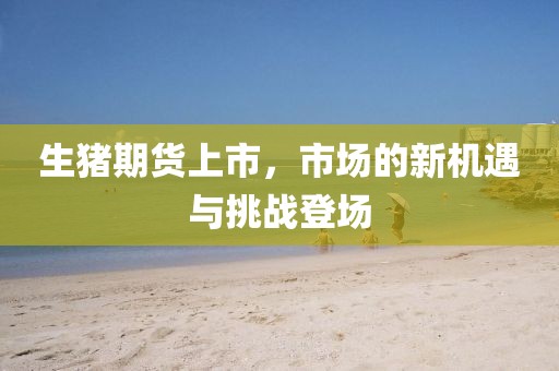 生猪期货上市,市场的新机遇与挑战登场