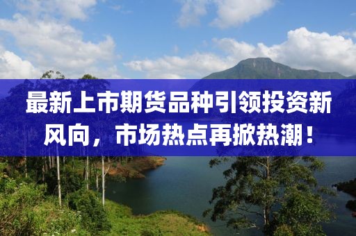 最新上市期货品种引领投资新风向,市场热点再掀热潮!