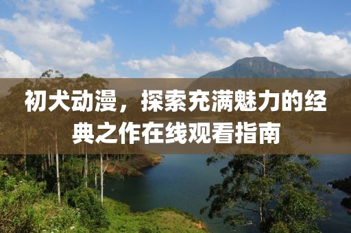 初犬动漫,探索充满魅力的经典之作在线观看指南