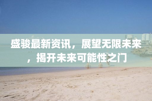盛骏最新资讯,展望无限未来,揭开未来可能性之门