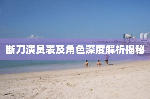 断刀演员表及角色深度解析揭秘