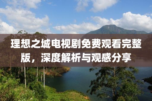 理想之城电视剧免费观看完整版,深度解析与观感分享