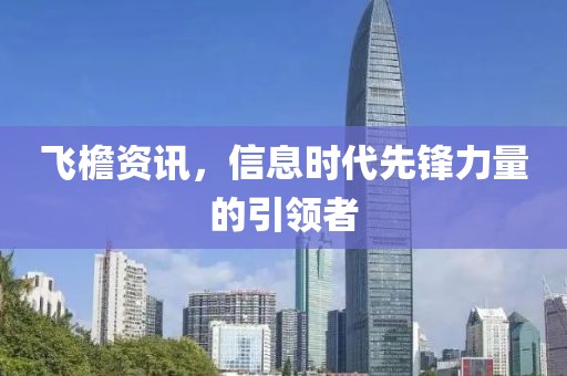 飞檐资讯,信息时代先锋力量的引领者