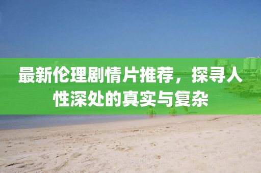 最新伦理剧情片推荐,探寻人性深处的真实与复杂