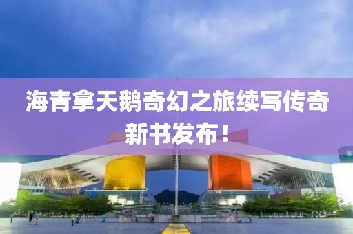 海青拿天鹅奇幻之旅续写传奇新书发布!