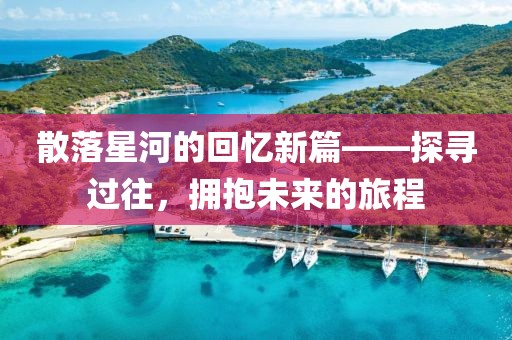 散落星河的回忆新篇——探寻过往,拥抱未来的旅程
