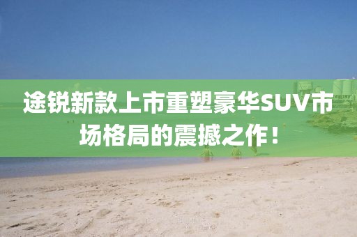 途锐新款上市重塑豪华SUV市场格局的震撼之作!