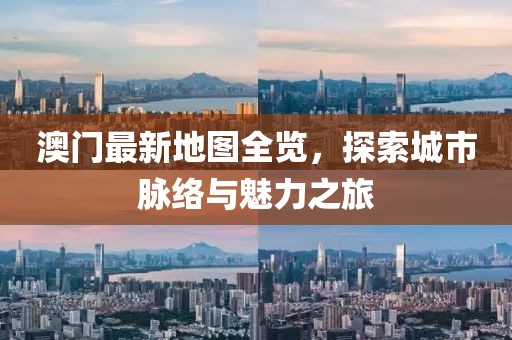 澳门最新地图全览,探索城市脉络与魅力之旅