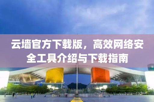 云墙官方下载版，高效网络安全工具介绍与下载指南