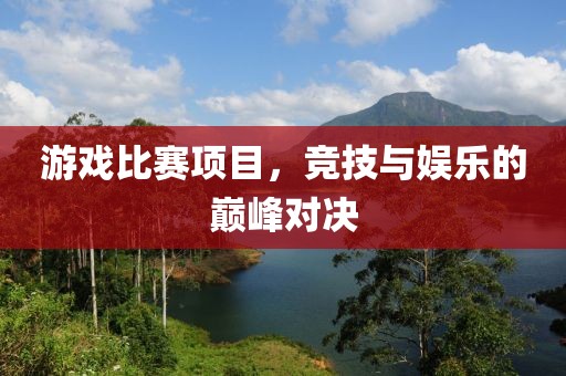 游戏比赛项目，竞技与娱乐的巅峰对决