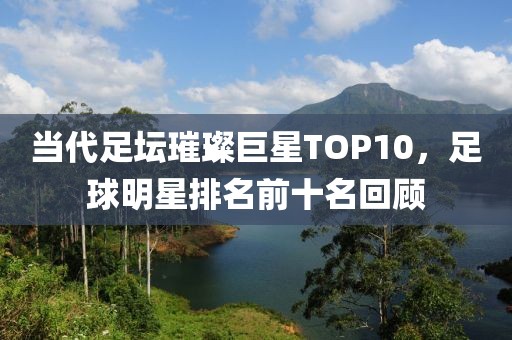 当代足坛璀璨巨星TOP10,足球明星排名前十名回顾