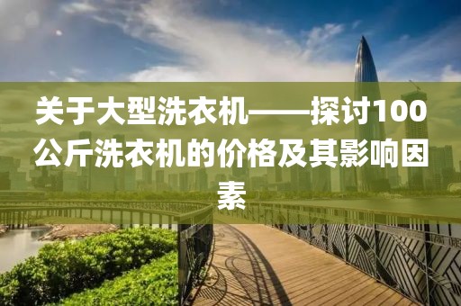关于大型洗衣机——探讨100公斤洗衣机的价格及其影响因素