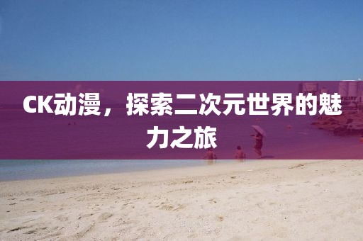 CK动漫，探索二次元世界的魅力之旅