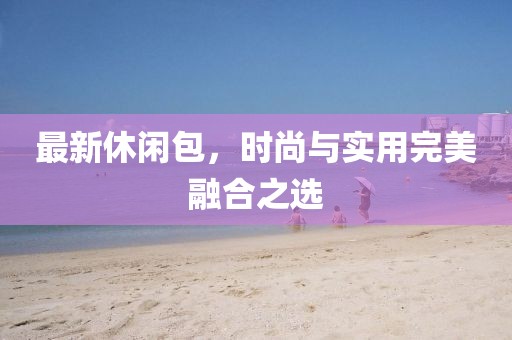 最新休闲包,时尚与实用完美融合之选