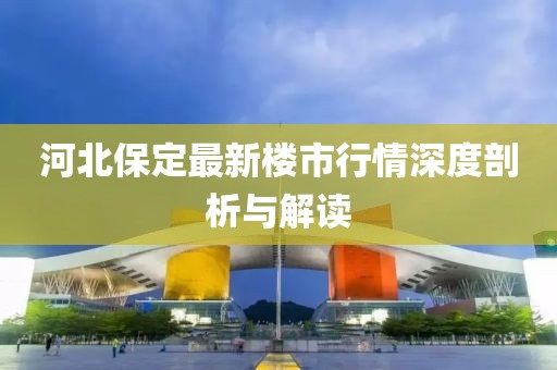 河北保定最新楼市行情深度剖析与解读