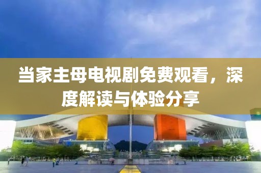 当家主母电视剧免费观看，深度解读与体验分享