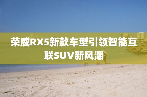荣威RX5新款车型引领智能互联SUV新风潮