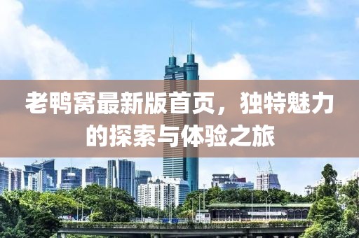 老鸭窝最新版首页，独特魅力的探索与体验之旅