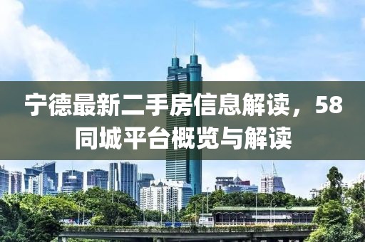 宁德最新二手房信息解读，58同城平台概览与解读