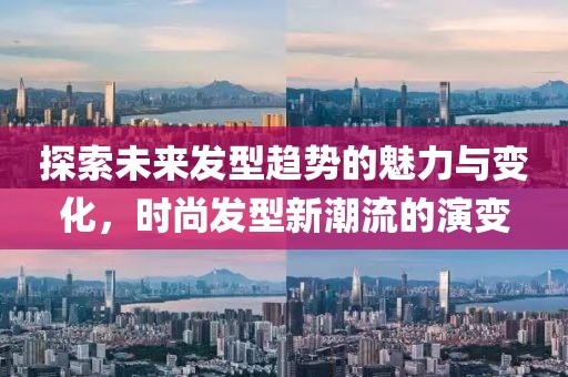 探索未来发型趋势的魅力与变化，时尚发型新潮流的演变