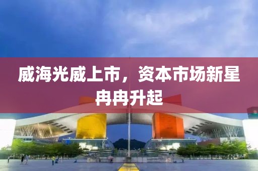 威海光威上市，资本市场新星冉冉升起