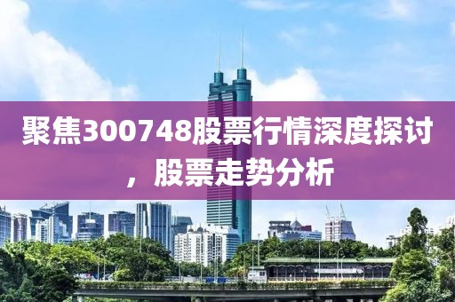 聚焦300748股票行情深度探讨，股票走势分析