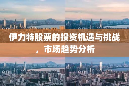 伊力特股票的投资机遇与挑战，市场趋势分析